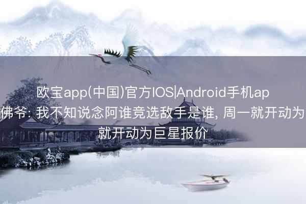 欧宝app(中国)官方IOS|Android手机app下载 老佛爷: 我不知说念阿谁竞选敌手是谁, 周一就开动为巨星报价