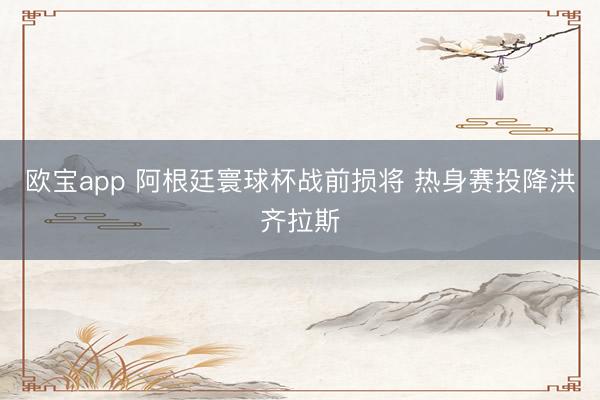 欧宝app 阿根廷寰球杯战前损将 热身赛投降洪齐拉斯