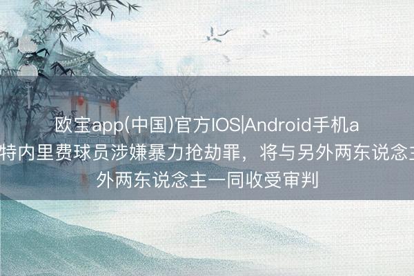 欧宝app(中国)官方IOS|Android手机app下载 西媒：特内里费球员涉嫌暴力抢劫罪，将与另外两东说念主一同收受审判