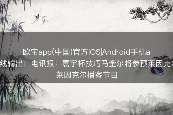 欧宝app(中国)官方IOS|Android手机app下载 在线输出！电讯报：寰宇杯技巧马奎尔将参预莱因克尔播客节目