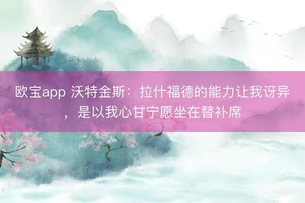 欧宝app 沃特金斯：拉什福德的能力让我讶异，是以我心甘宁愿坐在替补席