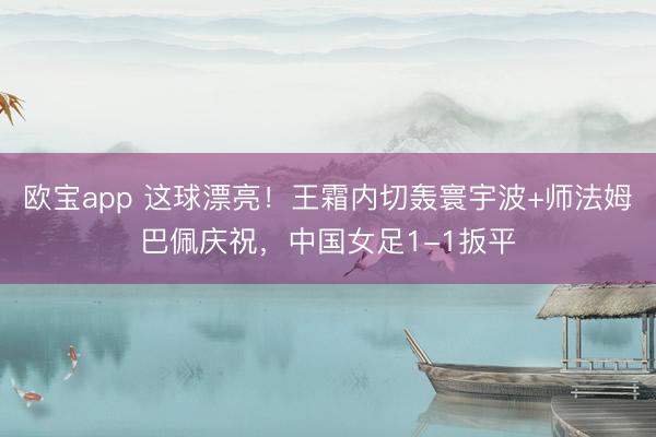 欧宝app 这球漂亮！王霜内切轰寰宇波+师法姆巴佩庆祝，中国女足1-1扳平