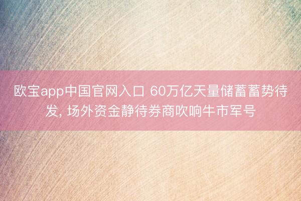 欧宝app中国官网入口 60万亿天量储蓄蓄势待发， 场外资金静待券商吹响牛市军号