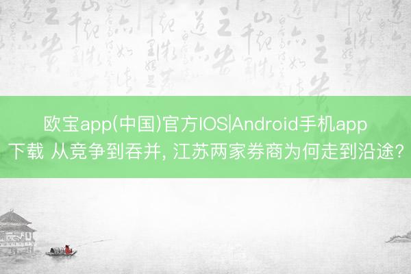 欧宝app(中国)官方IOS|Android手机app下载 从竞争到吞并， 江苏两家券商为何走到沿途?