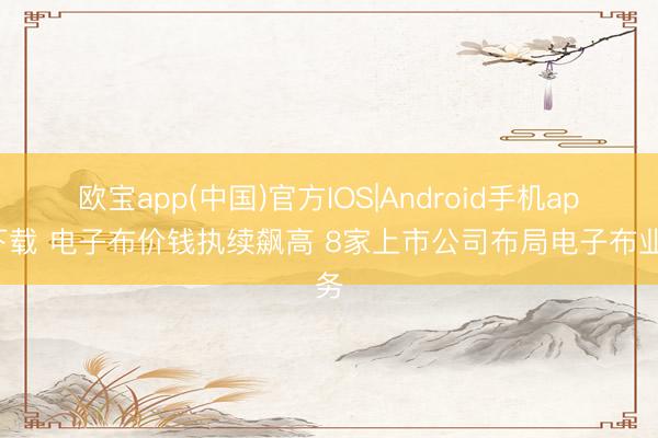 欧宝app(中国)官方IOS|Android手机app下载 电子布价钱执续飙高 8家上市公司布局电子布业务