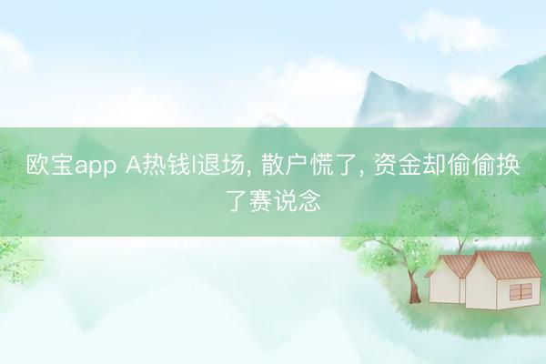 欧宝app A热钱I退场， 散户慌了， 资金却偷偷换了赛说念