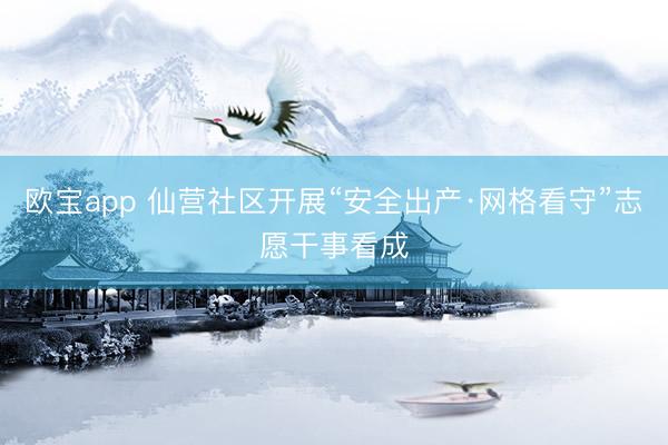 欧宝app 仙营社区开展“安全出产·网格看守”志愿干事看成