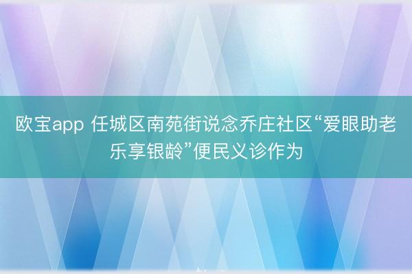 欧宝app 任城区南苑街说念乔庄社区“爱眼助老乐享银龄”便民义诊作为
