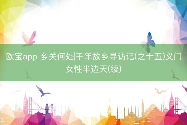 欧宝app 乡关何处|千年故乡寻访记(之十五)义门女性半边天(续)