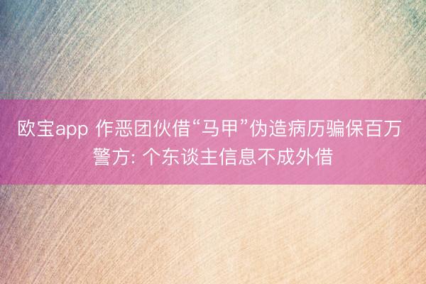 欧宝app 作恶团伙借“马甲”伪造病历骗保百万 警方: 个东谈主信息不成外借