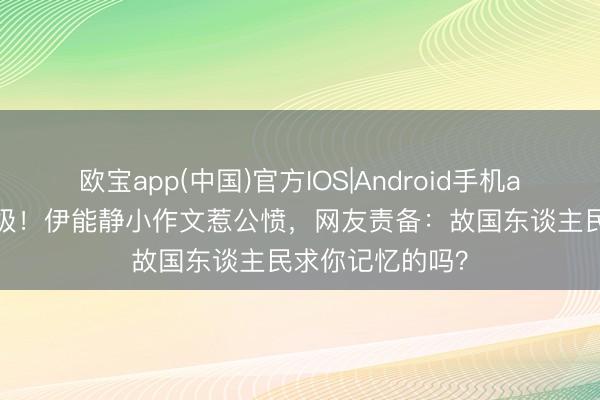 欧宝app(中国)官方IOS|Android手机app下载 事态升级！伊能静小作文惹公愤，网友责备：故国东谈主民求你记忆的吗？