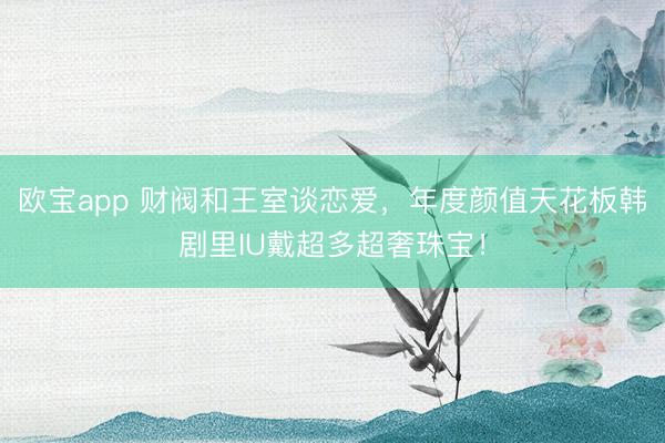 欧宝app 财阀和王室谈恋爱，年度颜值天花板韩剧里IU戴超多超奢珠宝！
