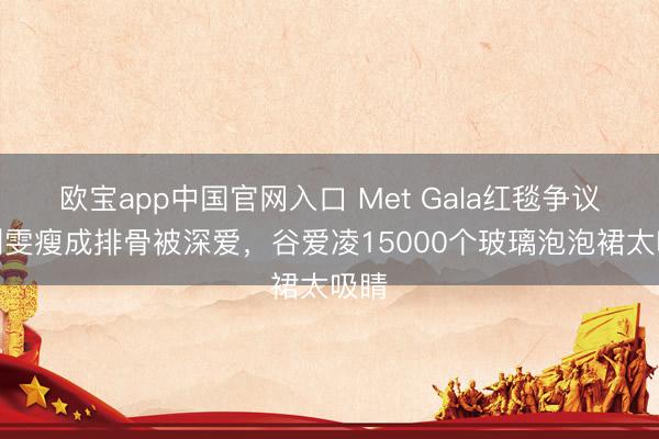 欧宝app中国官网入口 Met Gala红毯争议！刘雯瘦成排骨被深爱，谷爱凌15000个玻璃泡泡裙太吸睛