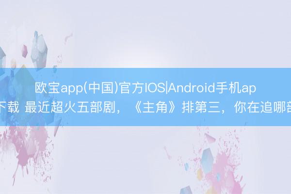 欧宝app(中国)官方IOS|Android手机app下载 最近超火五部剧，《主角》排第三，你在追哪部？