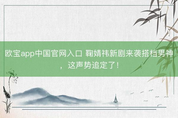欧宝app中国官网入口 鞠婧祎新剧来袭搭档男神，这声势追定了！