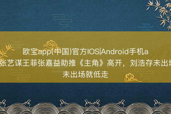 欧宝app(中国)官方IOS|Android手机app下载 张艺谋王菲张嘉益助推《主角》高开，刘浩存未出场就低走