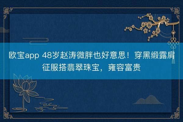 欧宝app 48岁赵涛微胖也好意思！穿黑缎露肩征服搭翡翠珠宝，雍容富贵