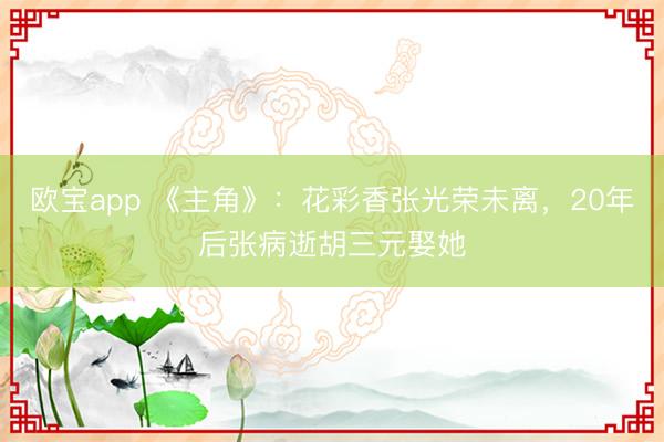欧宝app 《主角》：花彩香张光荣未离，20年后张病逝胡三元娶她