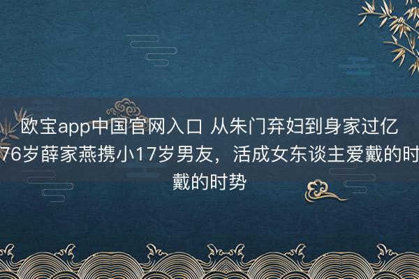 欧宝app中国官网入口 从朱门弃妇到身家过亿！76岁薛家燕携小17岁男友，活成女东谈主爱戴的时势