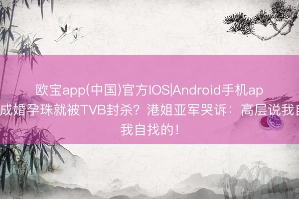 欧宝app(中国)官方IOS|Android手机app下载 成婚孕珠就被TVB封杀？港姐亚军哭诉：高层说我自找的！