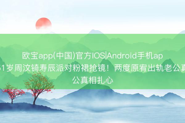 欧宝app(中国)官方IOS|Android手机app下载 51岁周汶锜寿辰派对粉裙抢镜！两度原宥出轨老公真相扎心