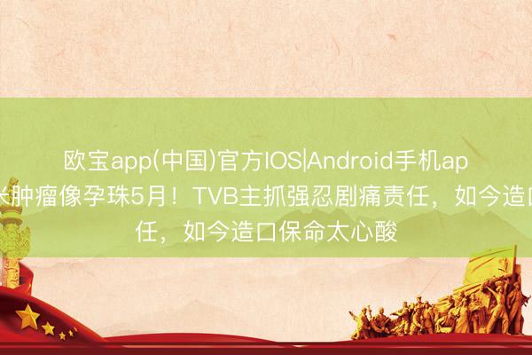 欧宝app(中国)官方IOS|Android手机app下载 17厘米肿瘤像孕珠5月！TVB主抓强忍剧痛责任，如今造口保命太心酸
