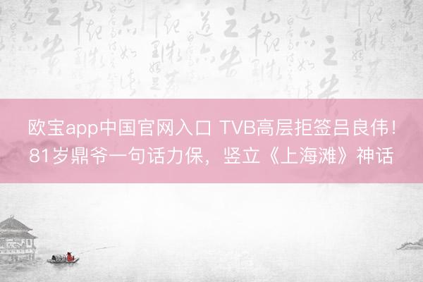 欧宝app中国官网入口 TVB高层拒签吕良伟！81岁鼎爷一句话力保，竖立《上海滩》神话