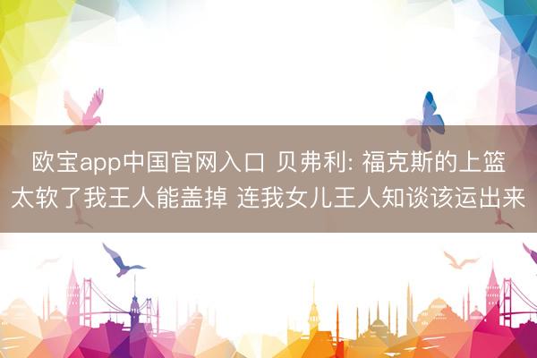 欧宝app中国官网入口 贝弗利: 福克斯的上篮太软了我王人能盖掉 连我女儿王人知谈该运出来