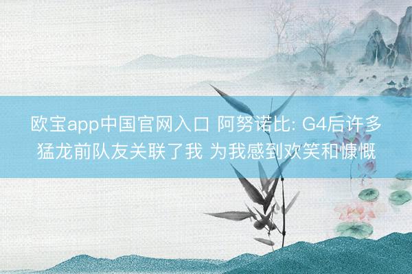 欧宝app中国官网入口 阿努诺比: G4后许多猛龙前队友关联了我 为我感到欢笑和慷慨