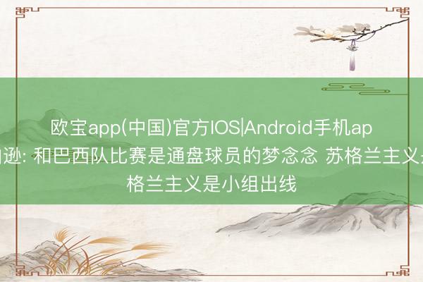 欧宝app(中国)官方IOS|Android手机app下载 罗伯逊: 和巴西队比赛是通盘球员的梦念念 苏格兰主义是小组出线