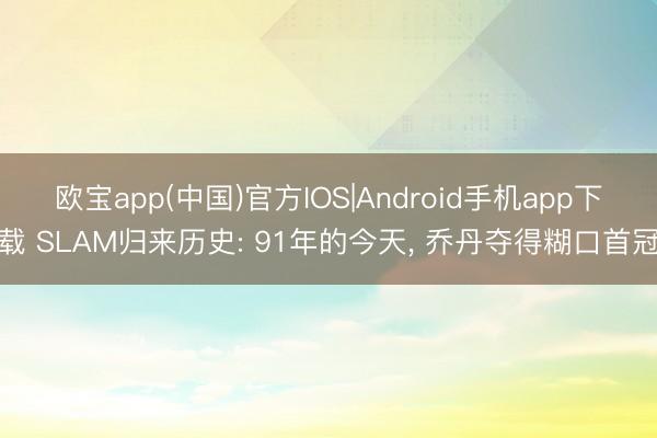 欧宝app(中国)官方IOS|Android手机app下载 SLAM归来历史: 91年的今天， 乔丹夺得糊口首冠