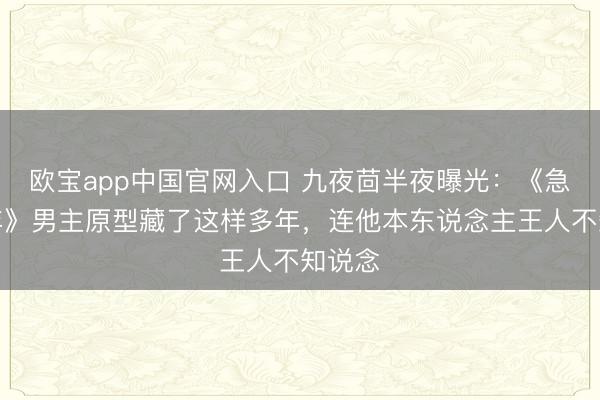 欧宝app中国官网入口 九夜茴半夜曝光：《急遽那年》男主原型藏了这样多年，连他本东说念主王人不知说念