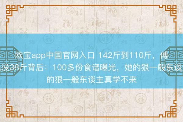 欧宝app中国官网入口 142斤到110斤，傅首尔两年隐没38斤背后：100多份食谱曝光，她的狠一般东谈主真学不来