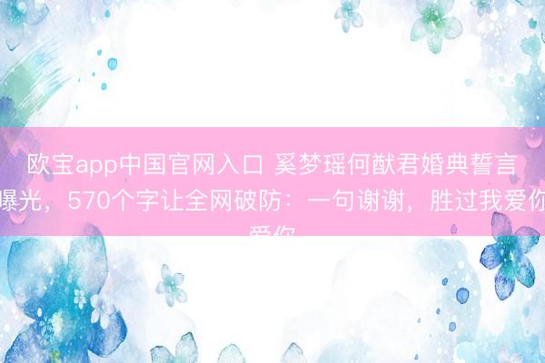 欧宝app中国官网入口 奚梦瑶何猷君婚典誓言曝光，570个字让全网破防：一句谢谢，<a href=