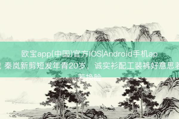 欧宝app(中国)官方IOS|Android手机app下载 秦岚新剪短发年青20岁,诚实衫配工装裤好意思若换脸