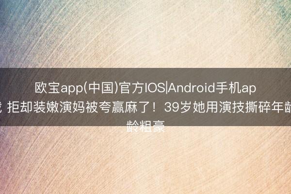 欧宝app(中国)官方IOS|Android手机app下载 拒却装嫩演妈被夸赢麻了!39岁她用演技撕碎年龄粗豪