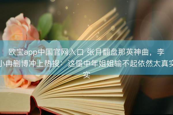 欧宝app中国官网入口 张月翻盘那英神曲,李小冉删博冲上热搜:这届中年姐姐输不起依然太真实