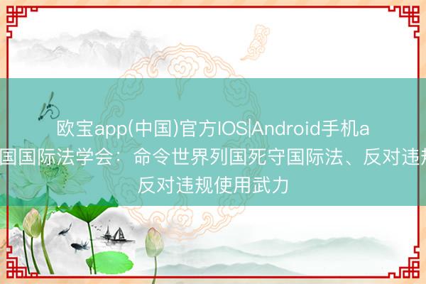 欧宝app(中国)官方IOS|Android手机app下载 中国国际法学会：命令世界列国死守国际法、反对违规使用武力