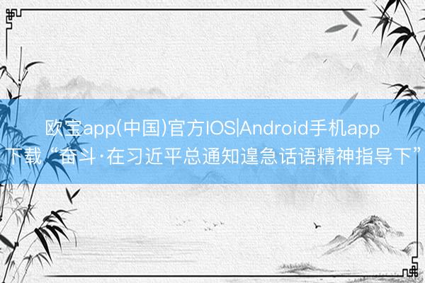 欧宝app(中国)官方IOS|Android手机app下载 “奋斗·在习近平总通知遑急话语精神指导下”