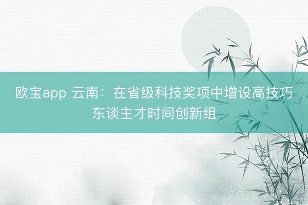 欧宝app 云南：在省级科技奖项中增设高技巧东谈主才时间创新组