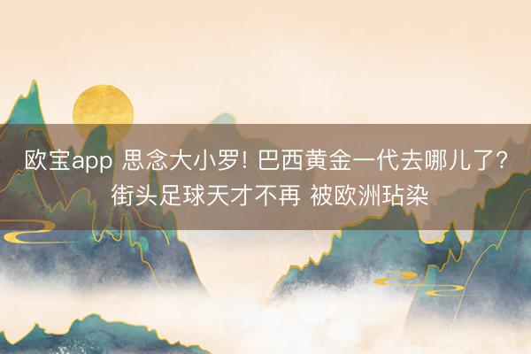 欧宝app 思念大小罗! 巴西黄金一代去哪儿了? 街头足球天才不再 被欧洲玷染