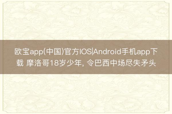 欧宝app(中国)官方IOS|Android手机app下载 摩洛哥18岁少年， 令巴西中场尽失矛头