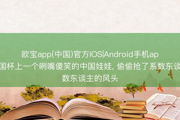 欧宝app(中国)官方IOS|Android手机app下载 全国杯上一个咧嘴傻笑的中国娃娃， 偷偷抢了系数东谈主的风头