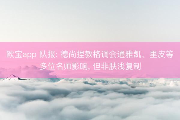 欧宝app 队报: 德尚捏教格调会通雅凯、里皮等多位名帅影响， 但非肤浅复制