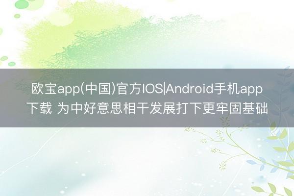 欧宝app(中国)官方IOS|Android手机app下载 为中好意思相干发展打下更牢固基础