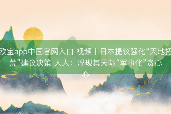 欧宝app中国官网入口 视频丨日本提议强化“天地拓荒”建议决策 人人：浮现其天际“军事化”贪心