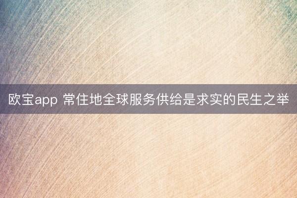 欧宝app 常住地全球服务供给是求实的民生之举