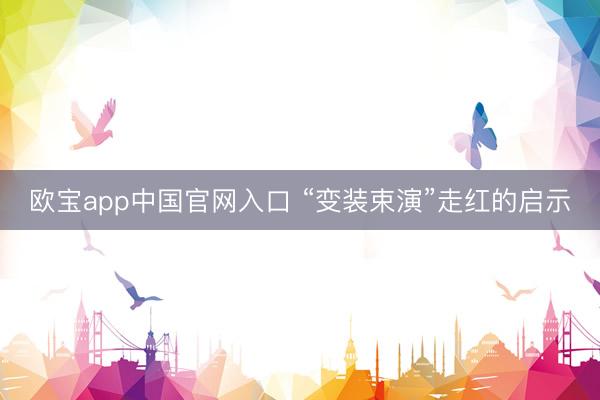 欧宝app中国官网入口 “变装束演”走红的启示