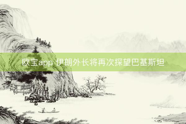 欧宝app 伊朗外长将再次探望巴基斯坦