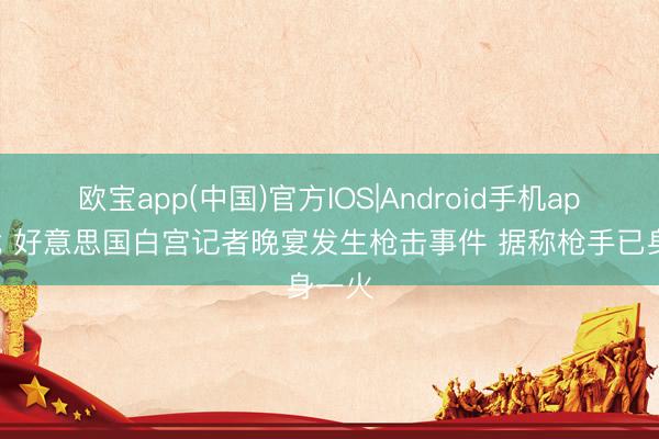 欧宝app(中国)官方IOS|Android手机app下载 好意思国白宫记者晚宴发生枪击事件 据称枪手已身一火